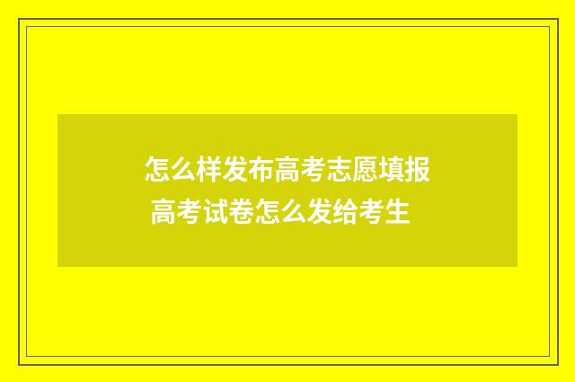 怎么样发布高考志愿填报 高考试卷怎么发给考生