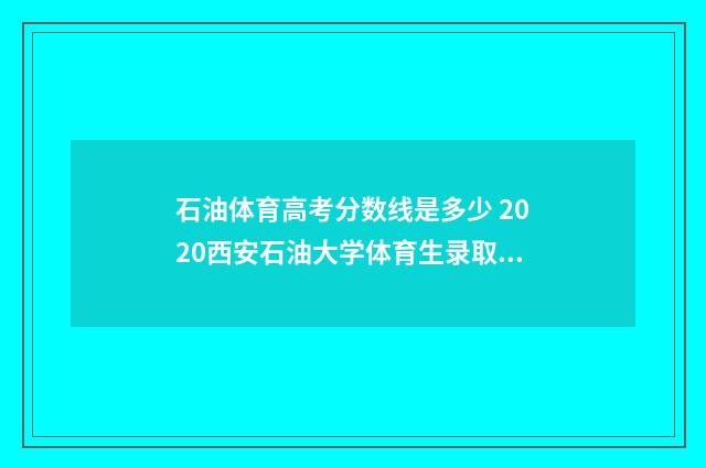 石油体育高考分数线是多少 2020西安石油大学体育生录取分数线