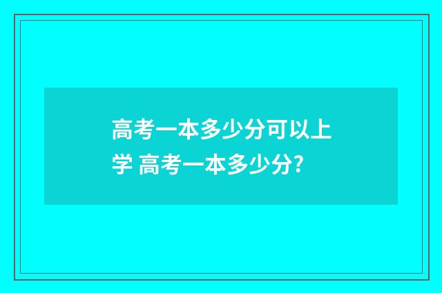 高考一本多少分可以上学 高考一本多少分?