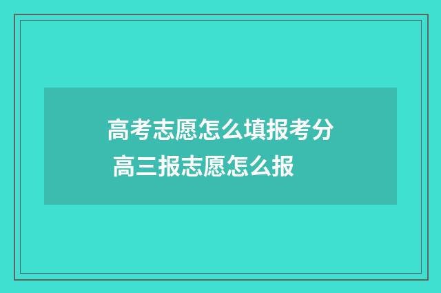 高考志愿怎么填报考分 高三报志愿怎么报