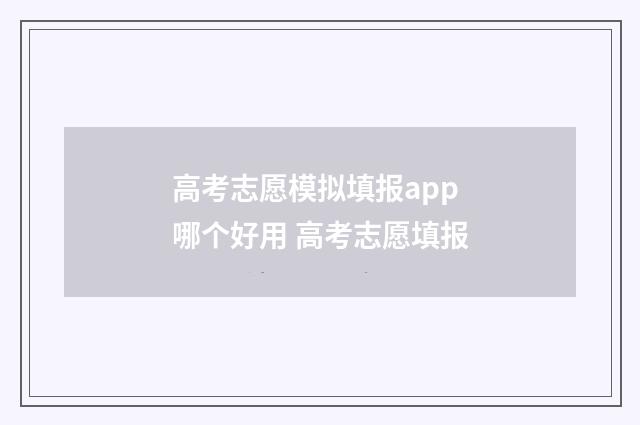 高考志愿模拟填报app哪个好用 高考志愿填报