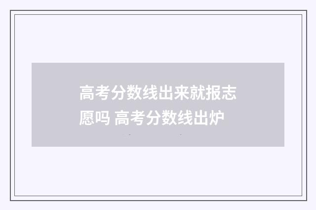 高考分数线出来就报志愿吗 高考分数线出炉
