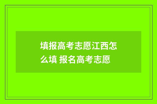 填报高考志愿江西怎么填 报名高考志愿