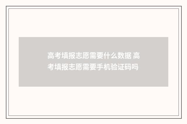高考填报志愿需要什么数据 高考填报志愿需要手机验证码吗