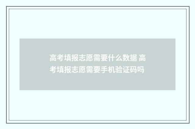 高考填报志愿需要什么数据 高考填报志愿需要手机验证码吗