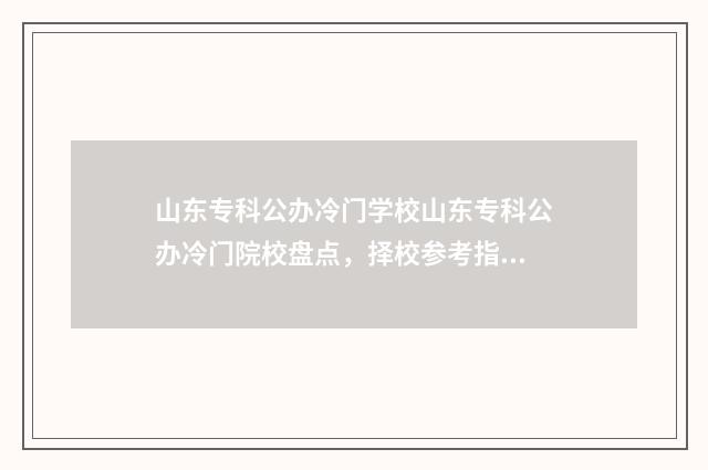 山东专科公办冷门学校山东专科公办冷门院校盘点，择校参考指南 山东专科公办冷门专业