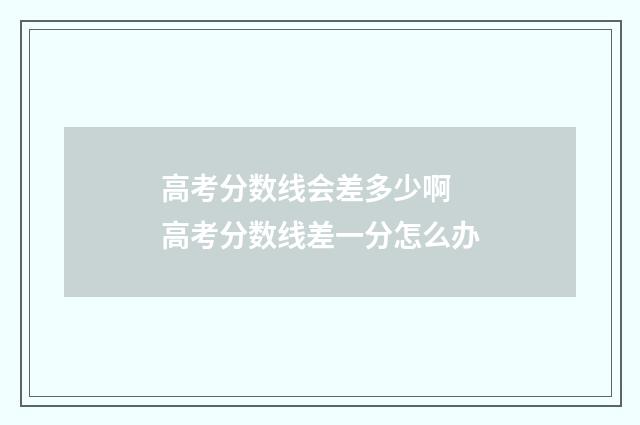 高考分数线会差多少啊 高考分数线差一分怎么办