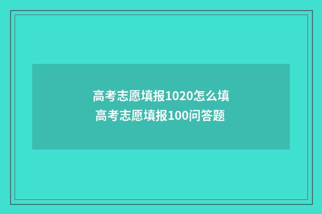 高考志愿填报1020怎么填 高考志愿填报100问答题