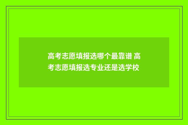 高考志愿填报选哪个最靠谱 高考志愿填报选专业还是选学校
