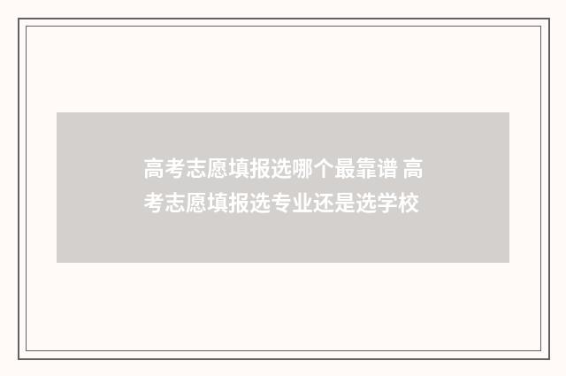 高考志愿填报选哪个最靠谱 高考志愿填报选专业还是选学校