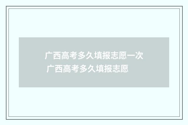 广西高考多久填报志愿一次 广西高考多久填报志愿