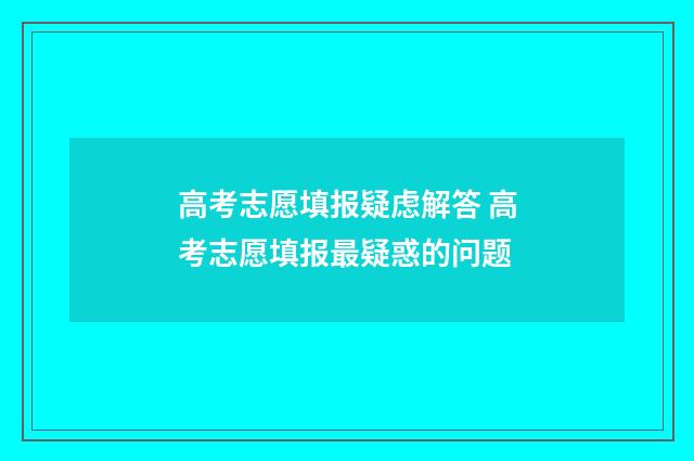 高考志愿填报疑虑解答 高考志愿填报最疑惑的问题