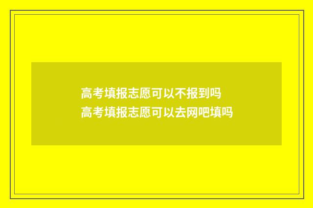 高考填报志愿可以不报到吗 高考填报志愿可以去网吧填吗