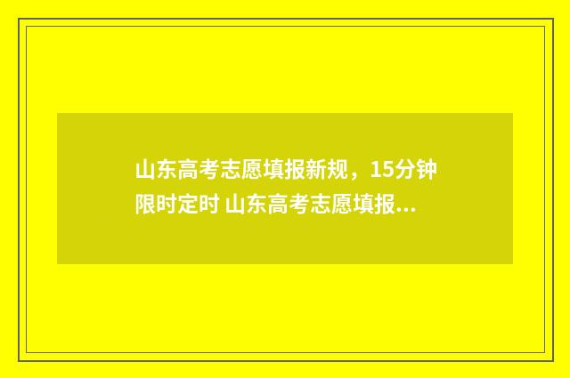 山东高考志愿填报新规，15分钟限时定时 山东高考志愿填报网址入口