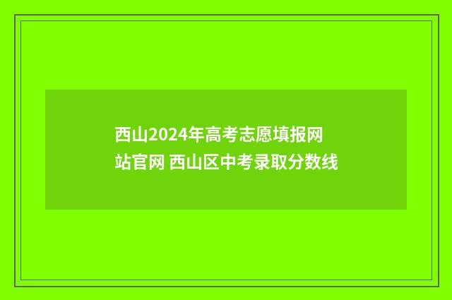 西山2024年高考志愿填报网站官网 西山区中考录取分数线