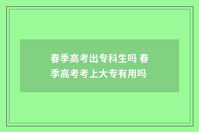 春季高考出专科生吗 春季高考考上大专有用吗
