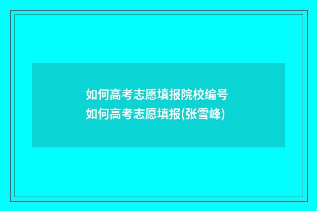 如何高考志愿填报院校编号 如何高考志愿填报(张雪峰)