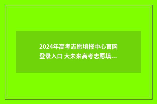 2024年高考志愿填报中心官网登录入口 大未来高考志愿填报官网