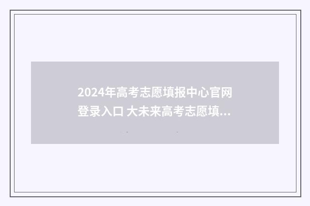 2024年高考志愿填报中心官网登录入口 大未来高考志愿填报官网