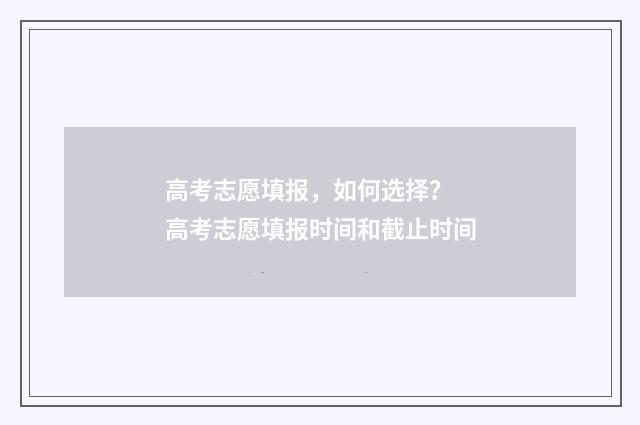 高考志愿填报，如何选择？ 高考志愿填报时间和截止时间