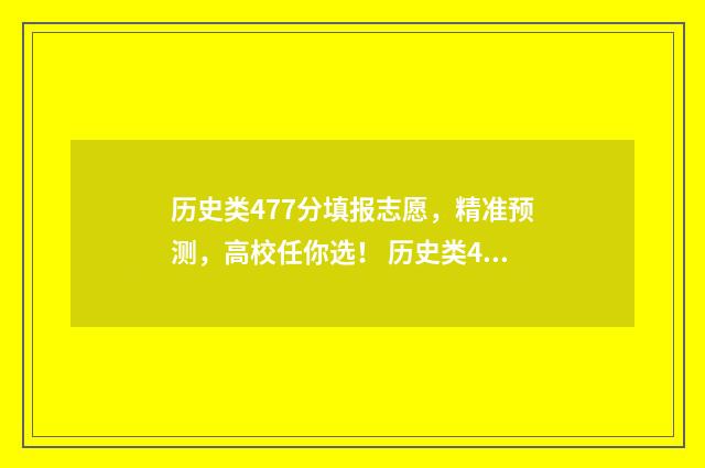 历史类477分填报志愿，精准预测，高校任你选！ 历史类477分填报的专业