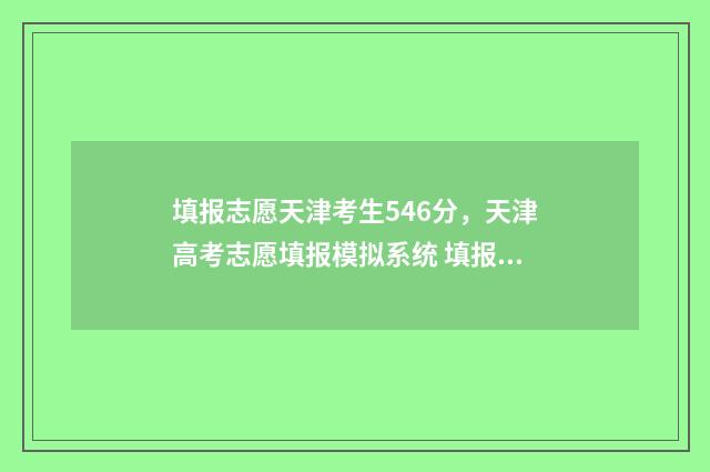 填报志愿天津考生546分，天津高考志愿填报模拟系统 填报志愿天津考生怎么填