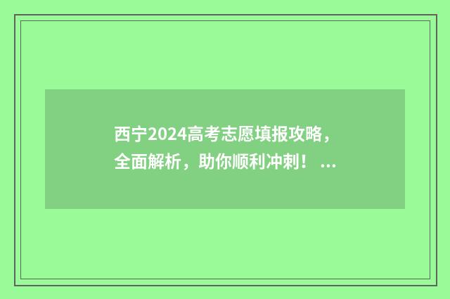 西宁2024高考志愿填报攻略，全面解析，助你顺利冲刺！ 2020年西宁高考