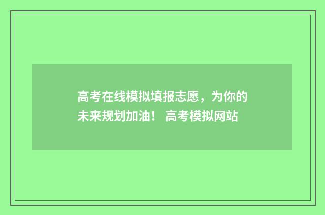 高考在线模拟填报志愿，为你的未来规划加油！ 高考模拟网站