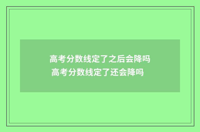 高考分数线定了之后会降吗 高考分数线定了还会降吗