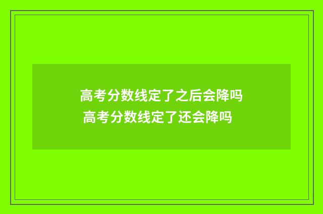 高考分数线定了之后会降吗 高考分数线定了还会降吗