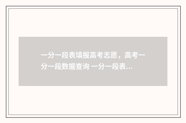 一分一段表填报高考志愿，高考一分一段数据查询 一分一段表人数什么意思