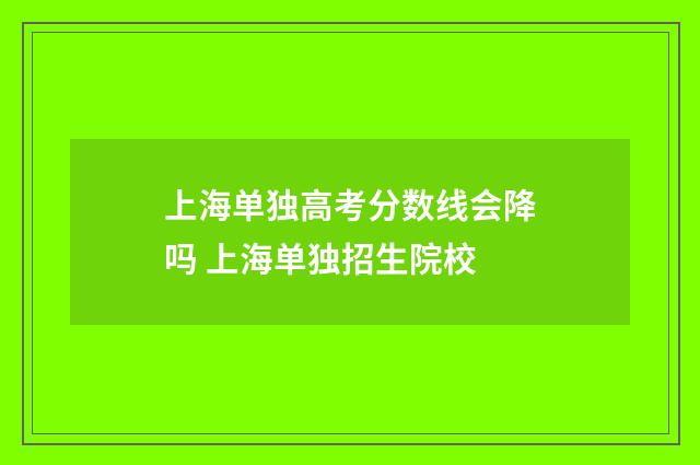 上海单独高考分数线会降吗 上海单独招生院校