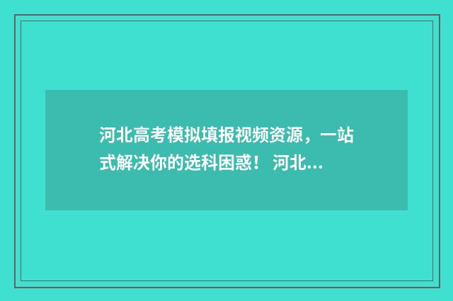 河北高考模拟填报视频资源，一站式解决你的选科困惑！ 河北高考模拟填报志愿入口官网
