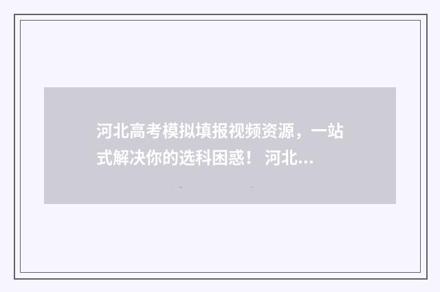 河北高考模拟填报视频资源，一站式解决你的选科困惑！ 河北高考模拟填报志愿入口官网