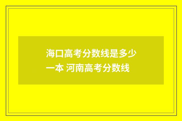 海口高考分数线是多少一本 河南高考分数线