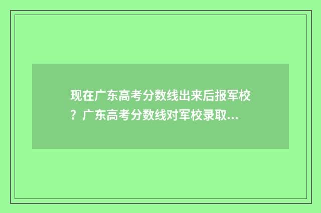 现在广东高考分数线出来后报军校？广东高考分数线对军校录取影响解析 广东高考分数是多少