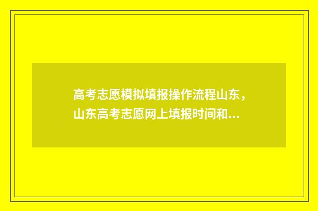 高考志愿模拟填报操作流程山东，山东高考志愿网上填报时间和入口 高考志愿模拟填报免费