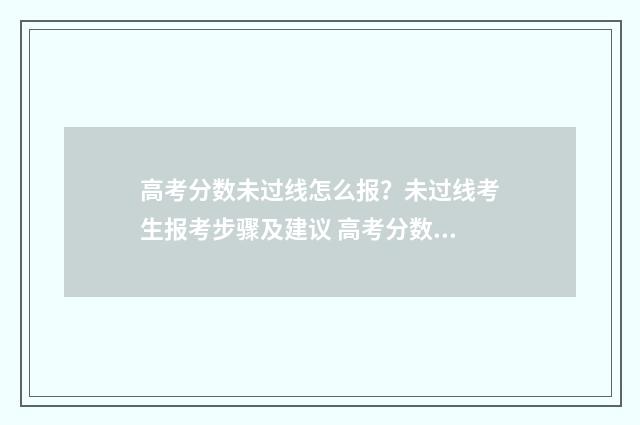 高考分数未过线怎么报？未过线考生报考步骤及建议 高考分数未过线怎么上大学