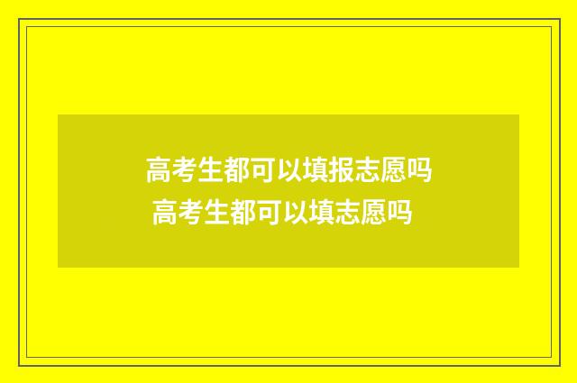 高考生都可以填报志愿吗 高考生都可以填志愿吗