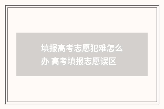 填报高考志愿犯难怎么办 高考填报志愿误区