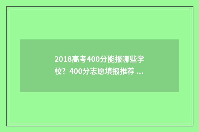2018高考400分能报哪些学校？400分志愿填报推荐 2018高考理科405分