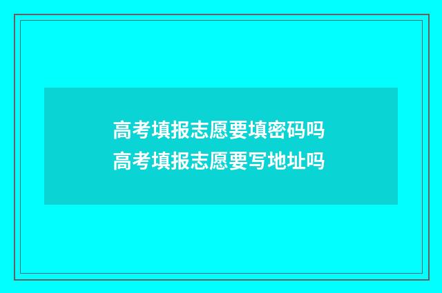 高考填报志愿要填密码吗 高考填报志愿要写地址吗