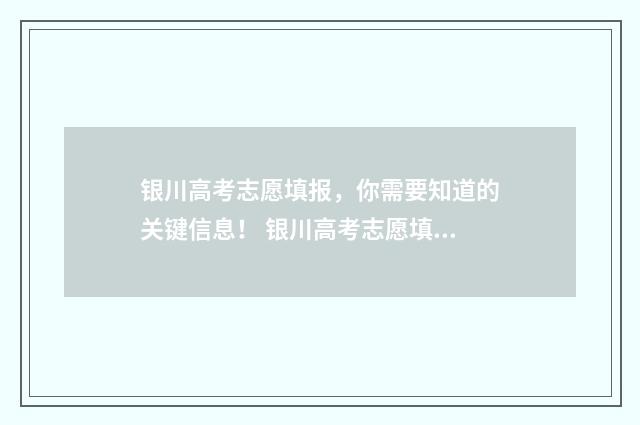 银川高考志愿填报，你需要知道的关键信息！ 银川高考志愿填报咨询师吴卫宁老师