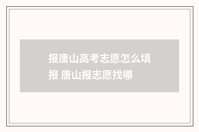 报唐山高考志愿怎么填报 唐山报志愿找哪