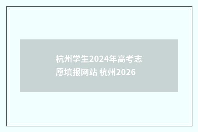 杭州学生2024年高考志愿填报网站 杭州2026