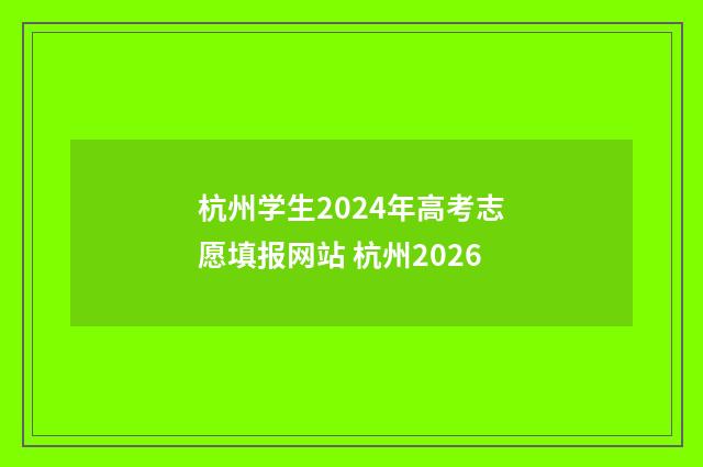 杭州学生2024年高考志愿填报网站 杭州2026