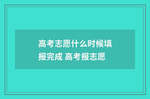 高考志愿什么时候填报完成 高考报志愿