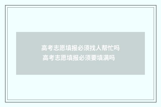 高考志愿填报必须找人帮忙吗 高考志愿填报必须要填满吗