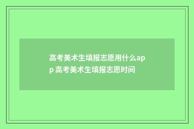 高考美术生填报志愿用什么app 高考美术生填报志愿时间