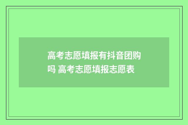 高考志愿填报有抖音团购吗 高考志愿填报志愿表